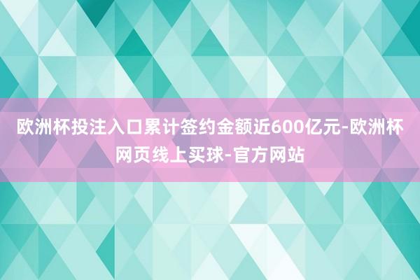 欧洲杯投注入口累计签约金额近600亿元-欧洲杯网页线上买球-官方网站