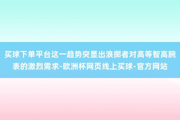 买球下单平台这一趋势突显出浪掷者对高等智高腕表的激烈需求-欧洲杯网页线上买球-官方网站