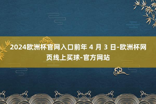 2024欧洲杯官网入口前年 4 月 3 日-欧洲杯网页线上买球-官方网站