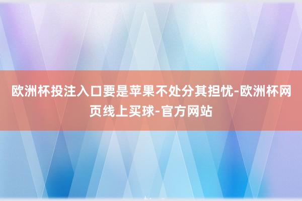 欧洲杯投注入口要是苹果不处分其担忧-欧洲杯网页线上买球-官方网站