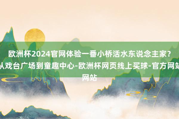 欧洲杯2024官网体验一番小桥活水东说念主家？从戏台广场到童趣中心-欧洲杯网页线上买球-官方网站