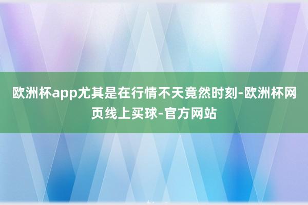 欧洲杯app尤其是在行情不天竟然时刻-欧洲杯网页线上买球-官方网站