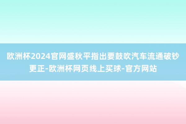 欧洲杯2024官网盛秋平指出要鼓吹汽车流通破钞更正-欧洲杯网页线上买球-官方网站