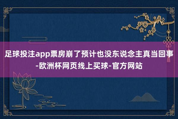 足球投注app票房崩了预计也没东说念主真当回事-欧洲杯网页线上买球-官方网站