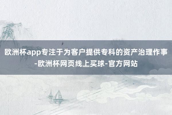 欧洲杯app专注于为客户提供专科的资产治理作事-欧洲杯网页线上买球-官方网站