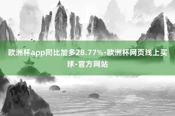欧洲杯app同比加多28.77%-欧洲杯网页线上买球-官方网站