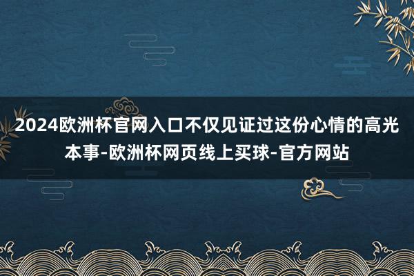 2024欧洲杯官网入口不仅见证过这份心情的高光本事-欧洲杯网页线上买球-官方网站