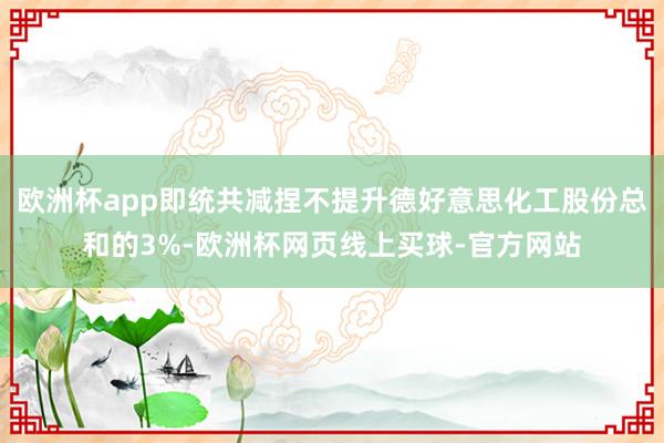 欧洲杯app即统共减捏不提升德好意思化工股份总和的3%-欧洲杯网页线上买球-官方网站