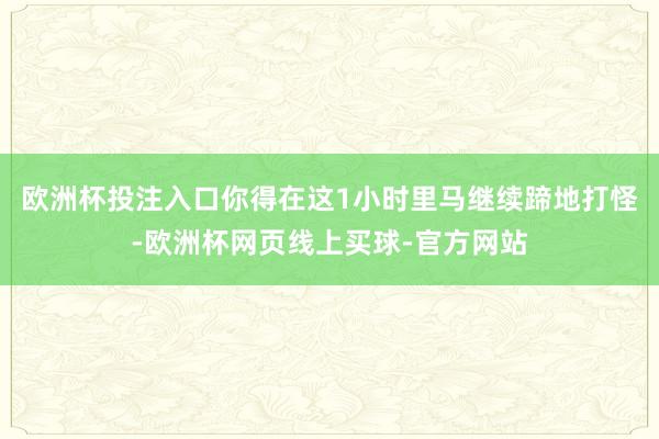 欧洲杯投注入口你得在这1小时里马继续蹄地打怪-欧洲杯网页线上买球-官方网站