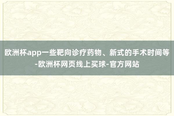 欧洲杯app一些靶向诊疗药物、新式的手术时间等-欧洲杯网页线上买球-官方网站