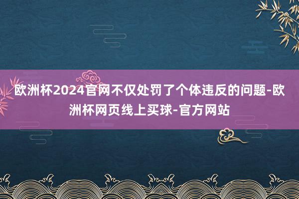 欧洲杯2024官网不仅处罚了个体违反的问题-欧洲杯网页线上买球-官方网站