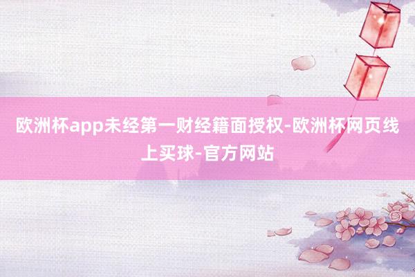 欧洲杯app未经第一财经籍面授权-欧洲杯网页线上买球-官方网站