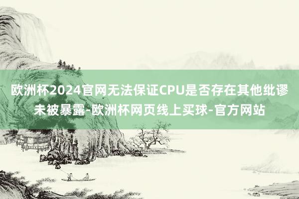 欧洲杯2024官网无法保证CPU是否存在其他纰谬未被暴露-欧洲杯网页线上买球-官方网站