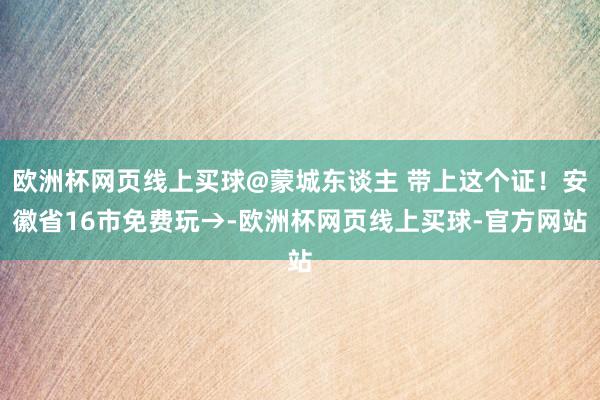 欧洲杯网页线上买球@蒙城东谈主 带上这个证！安徽省16市免费玩→-欧洲杯网页线上买球-官方网站