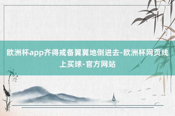 欧洲杯app齐得戒备翼翼地倒进去-欧洲杯网页线上买球-官方网站
