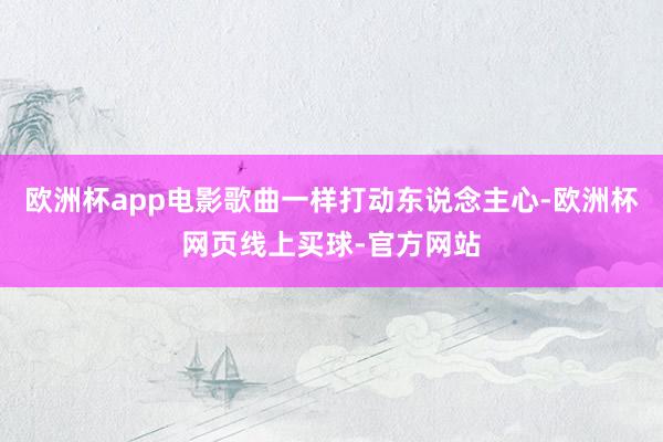 欧洲杯app电影歌曲一样打动东说念主心-欧洲杯网页线上买球-官方网站