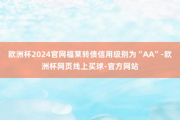 欧洲杯2024官网福莱转债信用级别为“AA”-欧洲杯网页线上买球-官方网站