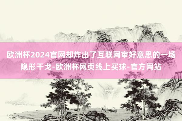 欧洲杯2024官网却炸出了互联网审好意思的一场隐形干戈-欧洲杯网页线上买球-官方网站