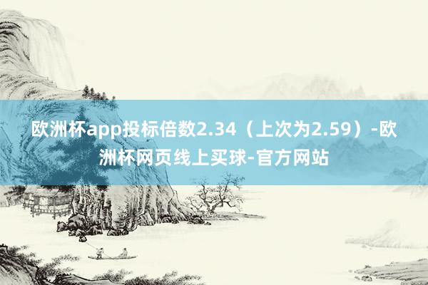 欧洲杯app投标倍数2.34（上次为2.59）-欧洲杯网页线上买球-官方网站