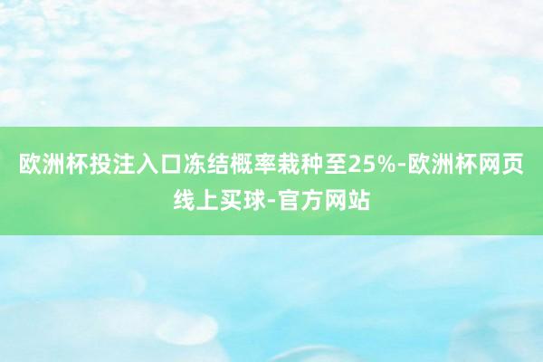 欧洲杯投注入口冻结概率栽种至25%-欧洲杯网页线上买球-官方网站