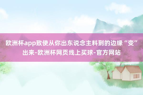 欧洲杯app致使从你出东说念主料到的边缘“变”出来-欧洲杯网页线上买球-官方网站