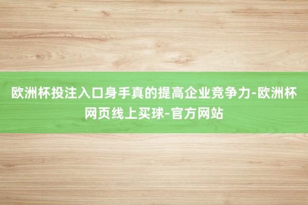 欧洲杯投注入口身手真的提高企业竞争力-欧洲杯网页线上买球-官方网站