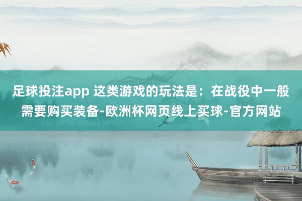 足球投注app 这类游戏的玩法是：在战役中一般需要购买装备-欧洲杯网页线上买球-官方网站
