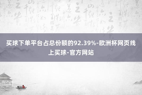 买球下单平台占总份额的92.39%-欧洲杯网页线上买球-官方网站