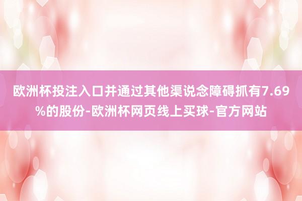 欧洲杯投注入口并通过其他渠说念障碍抓有7.69%的股份-欧洲杯网页线上买球-官方网站
