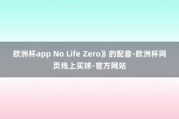 欧洲杯app No Life Zero》的配音-欧洲杯网页线上买球-官方网站