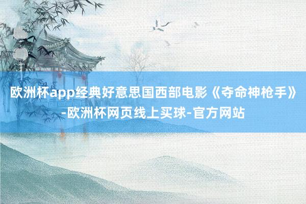欧洲杯app经典好意思国西部电影《夺命神枪手》-欧洲杯网页线上买球-官方网站
