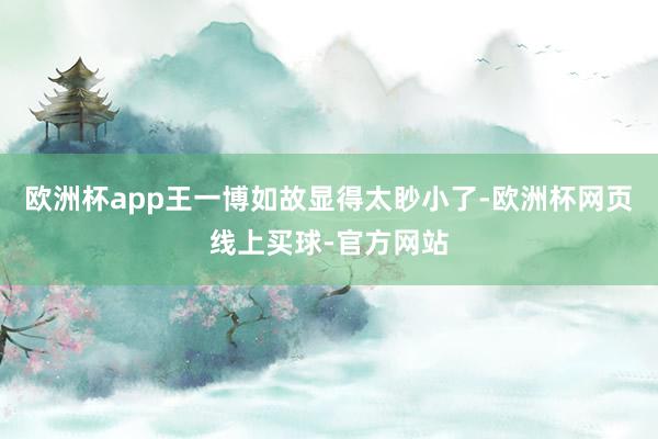 欧洲杯app王一博如故显得太眇小了-欧洲杯网页线上买球-官方网站