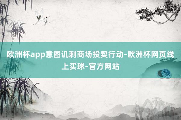 欧洲杯app意图讥刺商场投契行动-欧洲杯网页线上买球-官方网站
