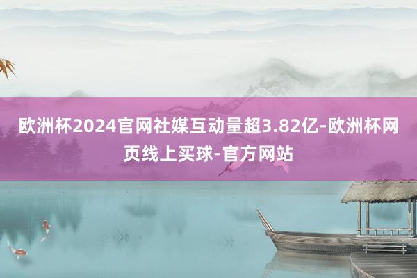 欧洲杯2024官网社媒互动量超3.82亿-欧洲杯网页线上买球-官方网站