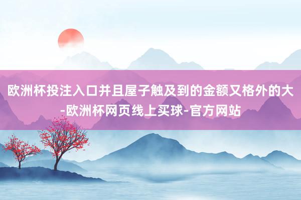 欧洲杯投注入口并且屋子触及到的金额又格外的大-欧洲杯网页线上买球-官方网站