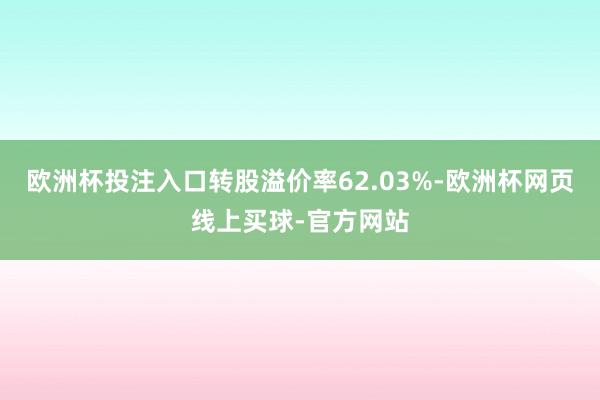 欧洲杯投注入口转股溢价率62.03%-欧洲杯网页线上买球-官方网站