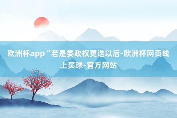 欧洲杯app“若是委政权更迭以后-欧洲杯网页线上买球-官方网站