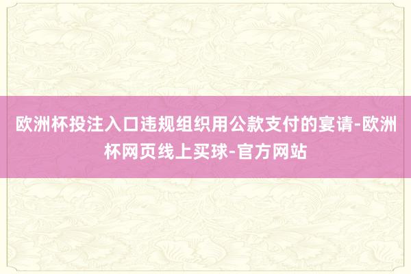 欧洲杯投注入口违规组织用公款支付的宴请-欧洲杯网页线上买球-官方网站