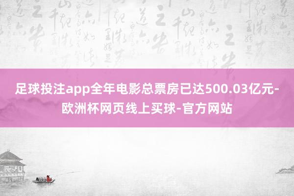 足球投注app全年电影总票房已达500.03亿元-欧洲杯网页线上买球-官方网站
