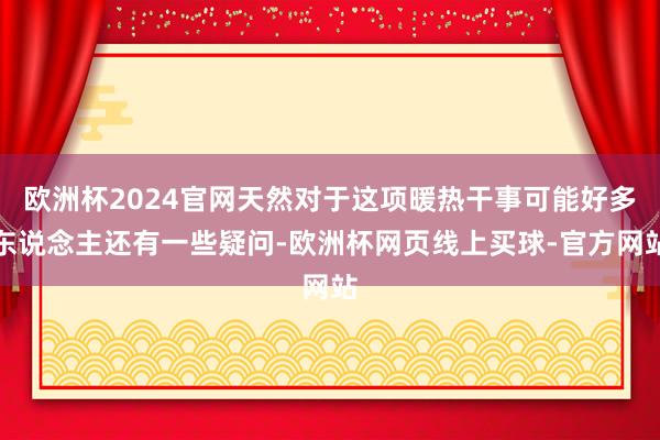 欧洲杯2024官网天然对于这项暖热干事可能好多东说念主还有一些疑问-欧洲杯网页线上买球-官方网站