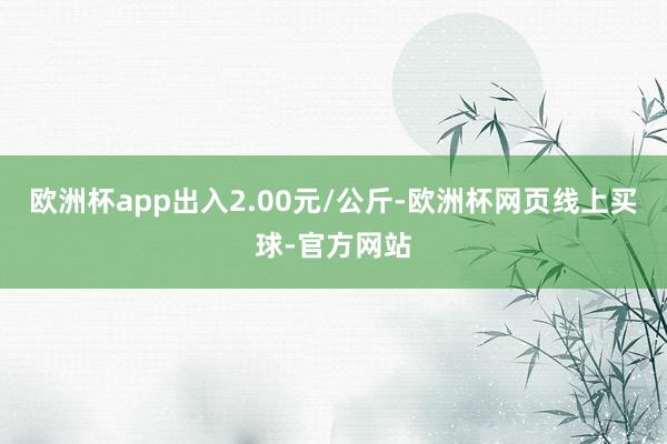 欧洲杯app出入2.00元/公斤-欧洲杯网页线上买球-官方网站