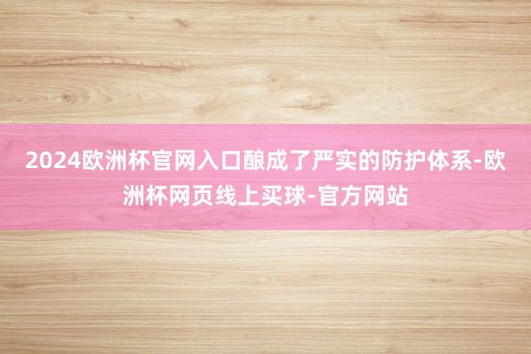 2024欧洲杯官网入口酿成了严实的防护体系-欧洲杯网页线上买球-官方网站