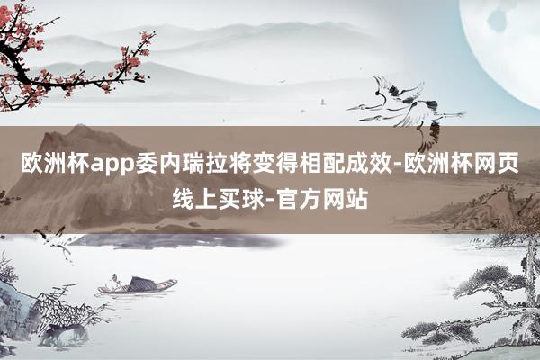 欧洲杯app委内瑞拉将变得相配成效-欧洲杯网页线上买球-官方网站