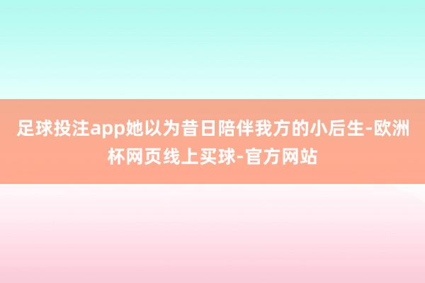 足球投注app她以为昔日陪伴我方的小后生-欧洲杯网页线上买球-官方网站