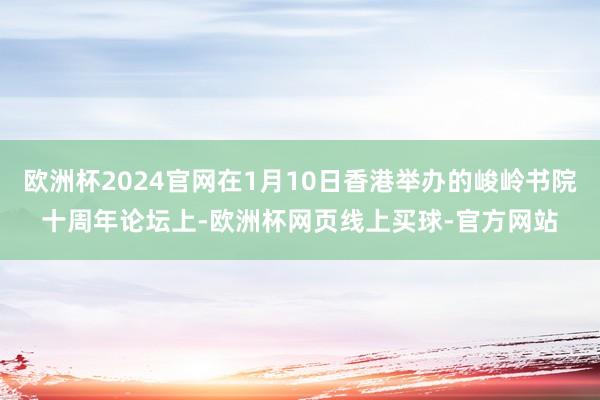 欧洲杯2024官网在1月10日香港举办的峻岭书院十周年论坛上-欧洲杯网页线上买球-官方网站