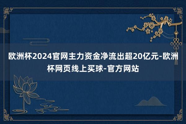 欧洲杯2024官网主力资金净流出超20亿元-欧洲杯网页线上买球-官方网站