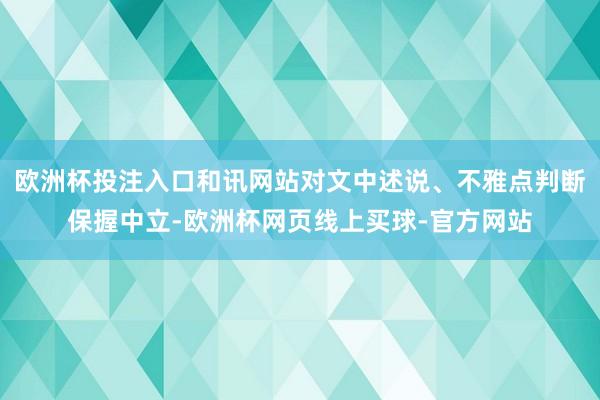 欧洲杯投注入口和讯网站对文中述说、不雅点判断保握中立-欧洲杯网页线上买球-官方网站