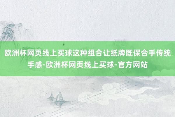 欧洲杯网页线上买球这种组合让纸牌既保合手传统手感-欧洲杯网页线上买球-官方网站