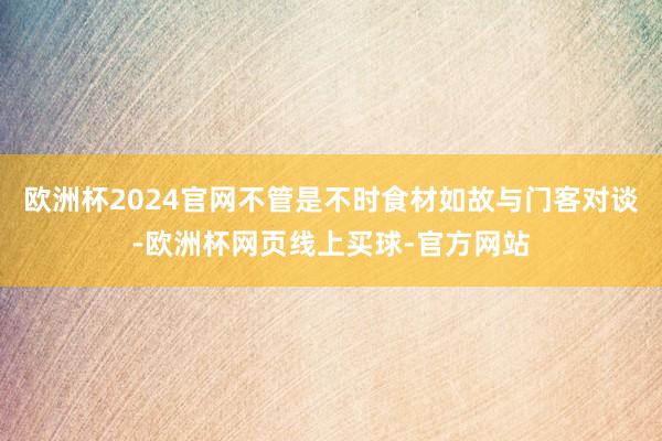 欧洲杯2024官网不管是不时食材如故与门客对谈-欧洲杯网页线上买球-官方网站