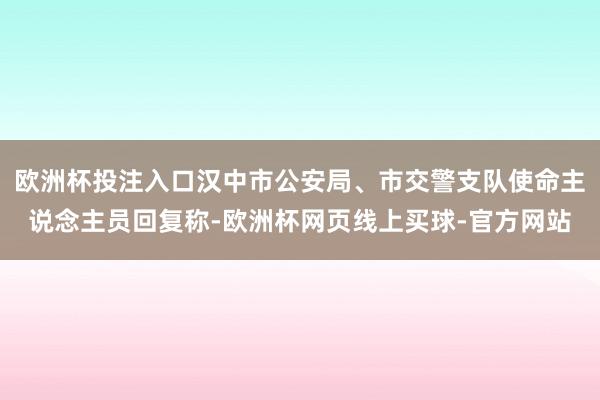 欧洲杯投注入口汉中市公安局、市交警支队使命主说念主员回复称-欧洲杯网页线上买球-官方网站